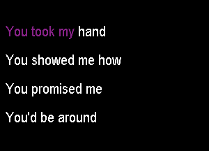 You took my hand

You showed me how
You promised me

You'd be around