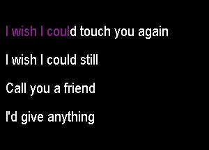 I wish I could touch you again
I wish I could still

Call you a friend

I'd give anything