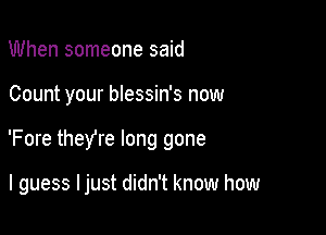 When someone said

Count your blessin's now

'Fore they're long gone

I guess I just didn't know how