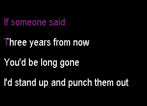 If someone said

Three years from now

You'd be long gone

I'd stand up and punch them out