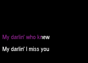 My darlin' who knew

My darlin' I miss you