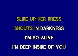 SLIDE UP HER DRESS

SHOUTS IN DARKNESS
I'M SO ALIVE
I'M DEEP INSIDE OF YOU