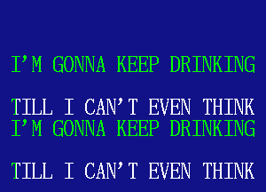 I M GONNA KEEP DRINKING

TILL I CAN T EVEN THINK
I M GONNA KEEP DRINKING

TILL I CAN T EVEN THINK