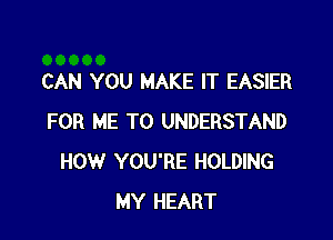 CAN YOU MAKE IT EASIER

FOR ME TO UNDERSTAND
HOW YOU'RE HOLDING
MY HEART