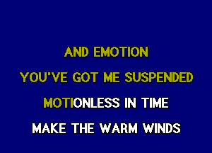 AND EMOTION

YOU'VE GOT ME SUSPENDED
MOTIONLESS IN TIME
MAKE THE WARM WINDS