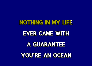 NOTHING IN MY LIFE

EVER CAME WITH
A GUARANTEE
YOU'RE AN OCEAN