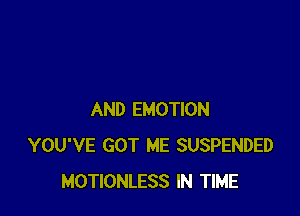 AND EMOTION
YOU'VE GOT ME SUSPENDED
MOTIONLESS IN TIME