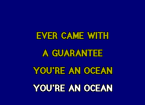 EVER CAME WITH

A GUARANTEE
YOU'RE AN OCEAN
YOU'RE AN OCEAN
