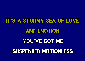 IT'S A STORMY SEA OF LOVE

AND EMOTION
YOU'VE GOT ME
SUSPENDED MOTIONLESS