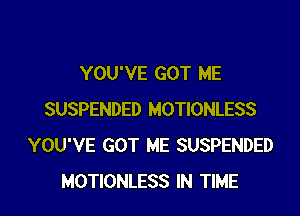 YOU'VE GOT ME

SUSPENDED MOTIONLESS
YOU'VE GOT ME SUSPENDED
MOTIONLESS IN TIME