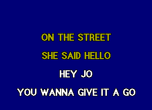 ON THE STREET

SHE SAID HELLO
HEY J0
YOU WANNA GIVE IT A G0