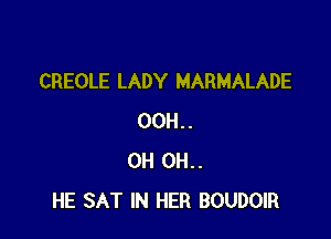 CREOLE LADY MARMALADE

00H..
0H 0H..
HE SAT IN HER BOUDOIR