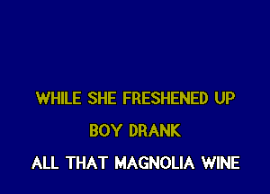 WHILE SHE FRESHENED UP
BOY DRANK
ALL THAT MAGNOLIA WINE