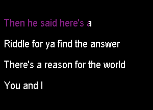 Then he said here's a

Riddle for ya find the answer

There's a reason for the world

You and l