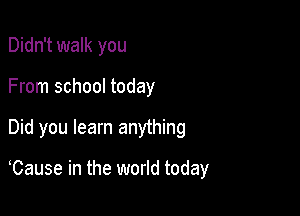 Didn't walk you
From school today

Did you learn anything

Cause in the world today