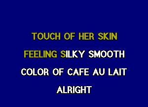 TOUCH OF HER SKIN

FEELING SILKY SMOOTH
COLOR 0F CAFE AU LAIT
ALRIGHT