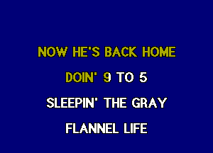 NOW HE'S BACK HOME

DOIN' 9 T0 5
SLEEPIN' THE GRAY
FLANNEL LIFE