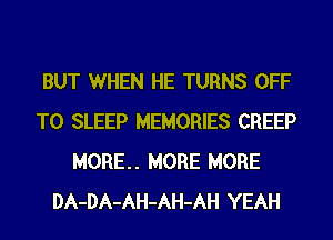 BUT WHEN HE TURNS OFF
TO SLEEP MEMORIES CREEP
MORE. MORE MORE
DA-DA-AH-AH-AH YEAH
