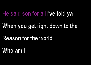 He said son for all I've told ya

When you get right down to the

Reason for the world

Who am I