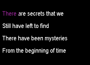 There are secrets that we

Still have left to Md

There have been mysteries

From the beginning of time