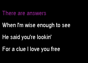 There are answers

When I'm wise enough to see

He said you're lookin'

For a clue I love you free