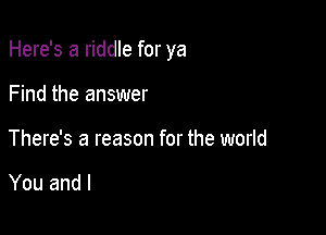 Here's a riddle for ya

Find the answer
There's a reason for the world

You and l