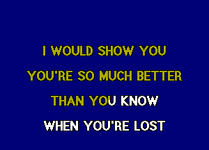 I WOULD SHOW YOU

YOU'RE SO MUCH BETTER
THAN YOU KNOW
WHEN YOU'RE LOST