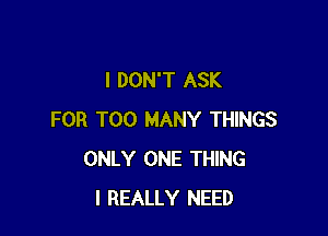 I DON'T ASK

FOR TOO MANY THINGS
ONLY ONE THING
I REALLY NEED