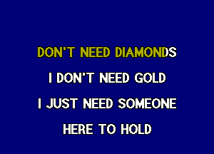 DON'T NEED DIAMONDS

I DON'T NEED GOLD
I JUST NEED SOMEONE
HERE TO HOLD