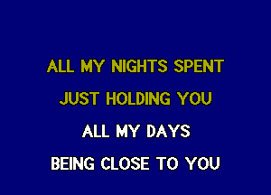 ALL MY NIGHTS SPENT

JUST HOLDING YOU
ALL MY DAYS
BEING CLOSE TO YOU