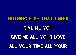 NOTHING ELSE THAT I NEED

GIVE ME YOU
GIVE ME ALL YOUR LOVE
ALL YOUR TIME ALL YOUR