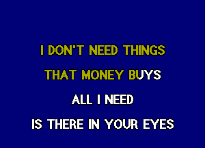 I DON'T NEED THINGS

THAT MONEY BUYS
ALL I NEED
IS THERE IN YOUR EYES
