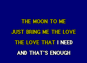 THE MOON TO ME
JUST BRING ME THE LOVE
THE LOVE THAT I NEED

AND THAT'S ENOUGH l