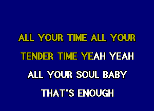 ALL YOUR TIME ALL YOUR

TENDER TIME YEAH YEAH
ALL YOUR SOUL BABY
THAT'S ENOUGH