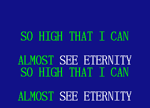 SO HIGH THAT I CAN

ALMOST SEE ETERNITY
SO HIGH THAT I CAN

ALMOST SEE ETERNITY