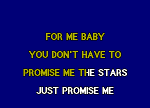 FOR ME BABY

YOU DON'T HAVE TO
PROMISE ME THE STARS
JUST PROMISE ME
