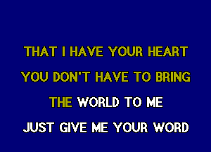 THAT I HAVE YOUR HEART

YOU DON'T HAVE TO BRING
THE WORLD TO ME
JUST GIVE ME YOUR WORD
