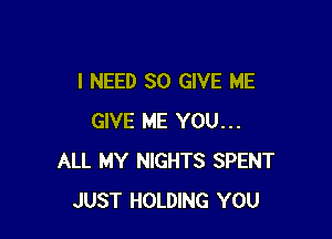 I NEED SO GIVE ME

GIVE ME YOU...
ALL MY NIGHTS SPENT
JUST HOLDING YOU