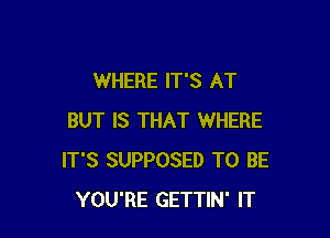 WHERE IT'S AT

BUT IS THAT WHERE
IT'S SUPPOSED TO BE
YOU'RE GETTIN' IT