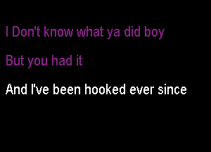 I Don't know what ya did boy

But you had it

And I've been hooked ever since