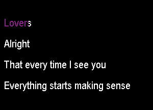 Lovers

Alright

That every time I see you

Everything starts making sense