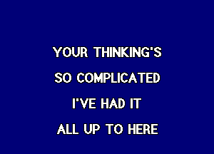 YOUR THINKING'S

SO COMPLICATED
I'VE HAD IT
ALL UP TO HERE