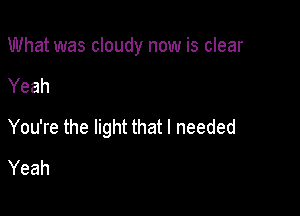 What was cloudy now is clear

Yeah
You're the light that I needed
Yeah