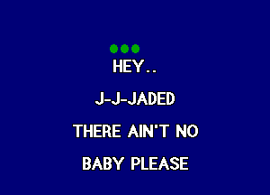 HEY..

J-J-JADED
THERE AIN'T N0
BABY PLEASE
