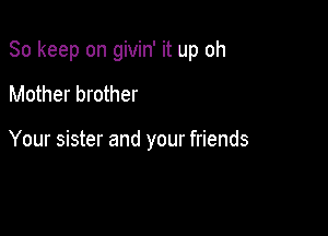 So keep on givin' it up oh

Mother brother

Your sister and your friends