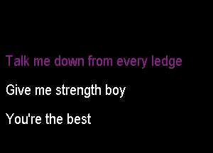 Talk me down from every ledge

Give me strength boy

You're the best