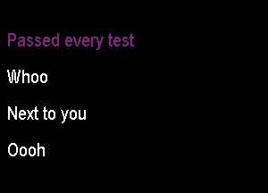 Passed every test

Whoo

Next to you

Oooh