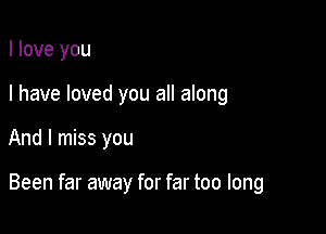 I love you
I have loved you all along

And I miss you

Been far away for far too long