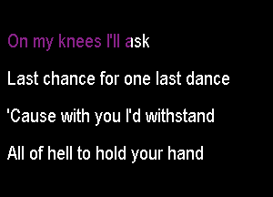 On my knees I'll ask
Last chance for one last dance

'Cause with you I'd withstand

All of hell to hold your hand
