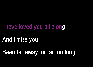 I have loved you all along

And I miss you

Been far away for far too long